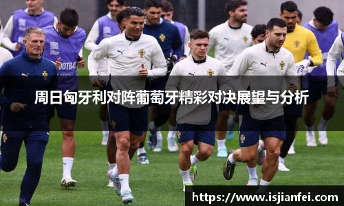 周日匈牙利对阵葡萄牙精彩对决展望与分析